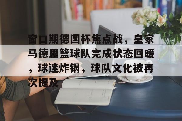 开元体育官方网站-窗口期德国杯焦点战，皇家马德里篮球队完成状态回暖，球迷炸锅，球队文化被再次提及的简单介绍