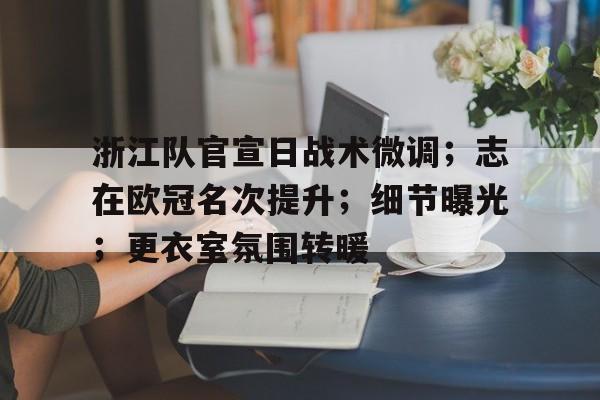 浙江队官宣日战术微调;志在欧冠名次提升;细节曝光;更衣室氛围转暖的简单介绍 浙江队官宣日战术微调;志在欧冠名次提升;细节曝光;更衣室氛围转暖的简单介绍