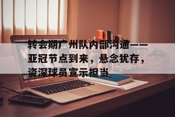 开元体育官方网站-转会期广州队内部沟通——亚冠节点到来，悬念犹存，资深球员宣示担当的简单介绍