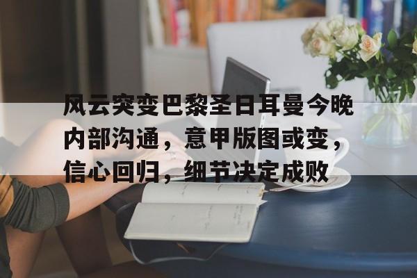 包含风云突变巴黎圣日耳曼今晚内部沟通,意甲版图或变,信心回归,细节决定成败的词条 包含风云突变巴黎圣日耳曼今晚内部沟通,意甲版图或变,信心回归,细节决定成败的词条