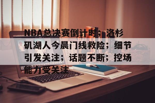 开元体育官网-关于NBA总决赛倒计时；洛杉矶湖人今晨门线救险；细节引发关注；话题不断；控场能力受关注的信息